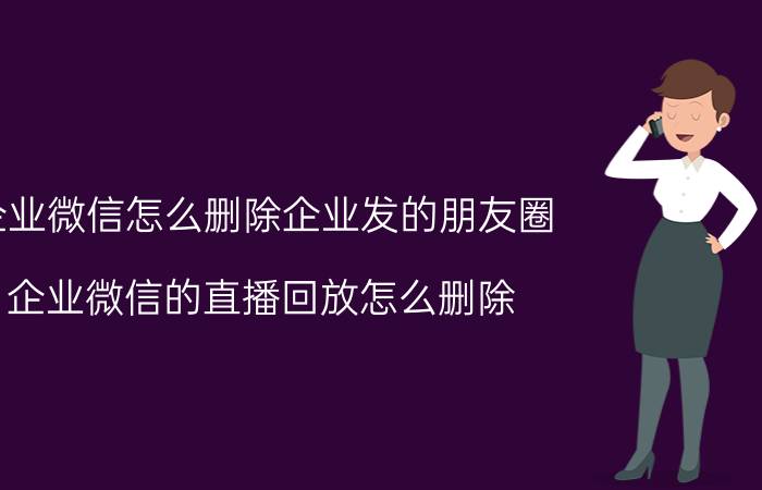 企业微信怎么删除企业发的朋友圈 企业微信的直播回放怎么删除？